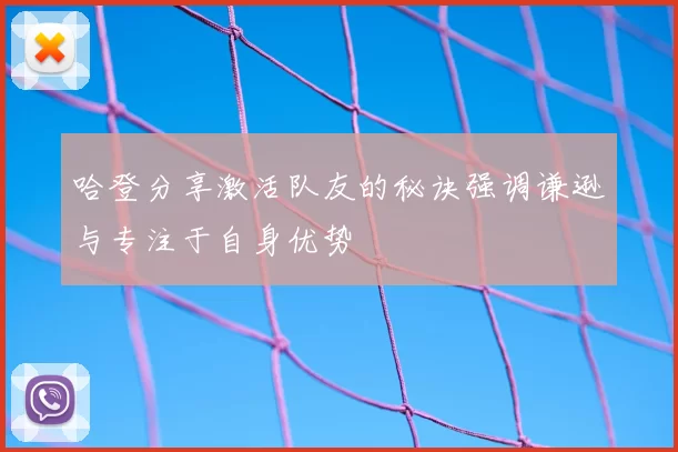 哈登分享激活队友的秘诀强调谦逊与专注于自身优势