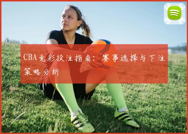 CBA竞彩投注指南:赛事选择与下注策略分析