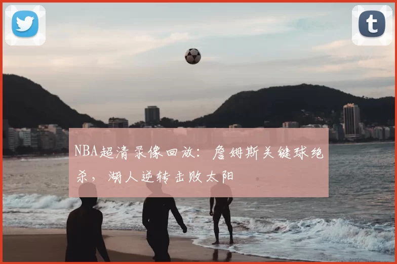 NBA超清录像回放：詹姆斯关键球绝杀，湖人逆转击败太阳