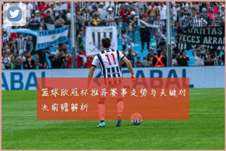 篮球欧冠杯推荐赛事走势与关键对决前瞻解析