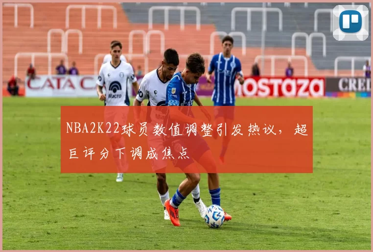 NBA2K22球员数值调整引发热议，超巨评分下调成焦点