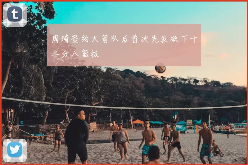 周琦签约火箭队后首次先发砍下十二分八篮板