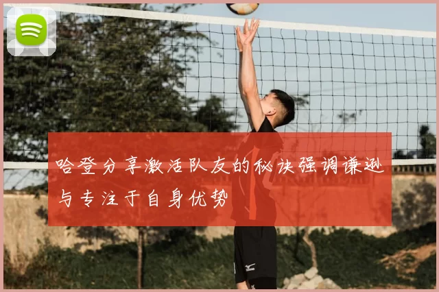 哈登分享激活队友的秘诀强调谦逊与专注于自身优势