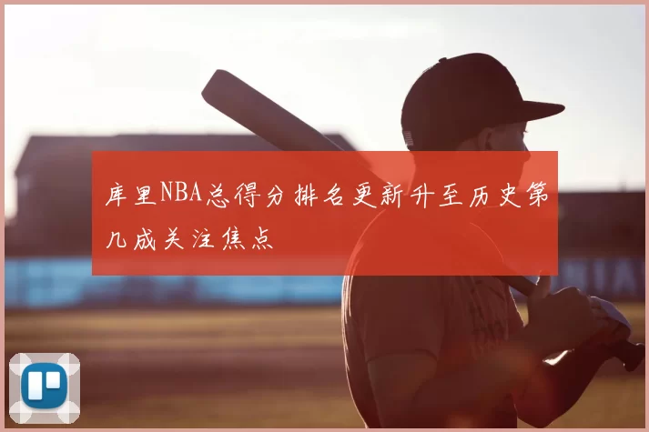 库里NBA总得分排名更新升至历史第几成关注焦点