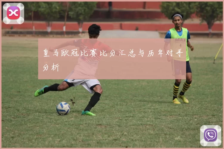 皇马欧冠比赛比分汇总与历年对手分析