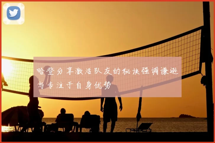 哈登分享激活队友的秘诀强调谦逊与专注于自身优势