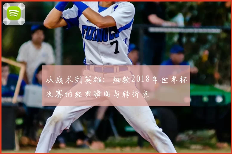 从战术到英雄:细数2018年世界杯决赛的经典瞬间与转折点