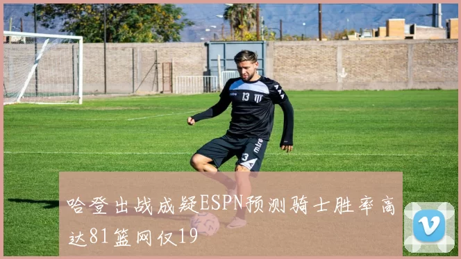 哈登出战成疑ESPN预测骑士胜率高达81篮网仅19