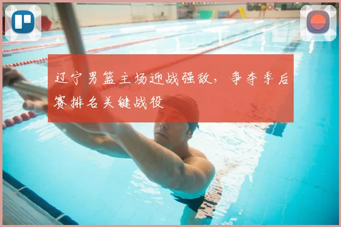 辽宁男篮主场迎战强敌，争夺季后赛排名关键战役