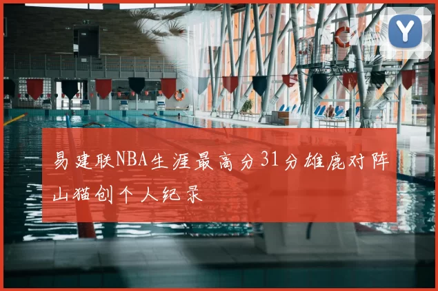 易建联NBA生涯最高分31分雄鹿对阵山猫创个人纪录
