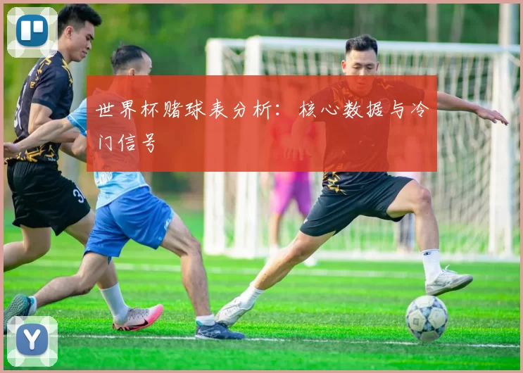 世界杯赌球表分析:核心数据与冷门信号