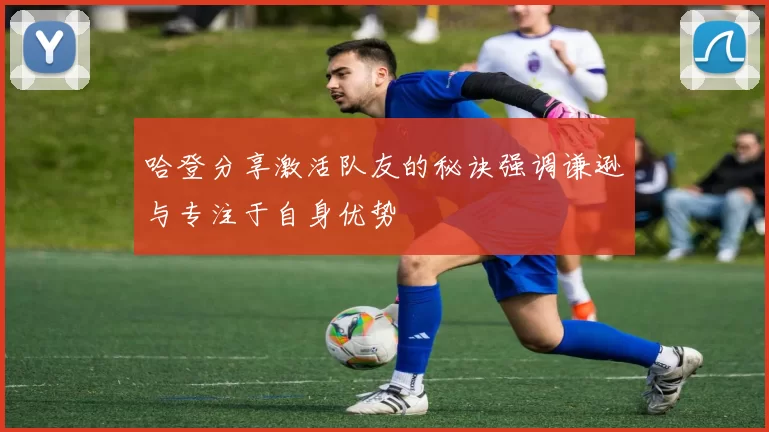 哈登分享激活队友的秘诀强调谦逊与专注于自身优势