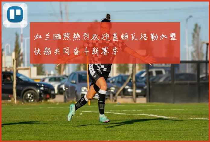 加兰晒照热烈欢迎基顿瓦格勒加盟快船共同奋斗新赛季
