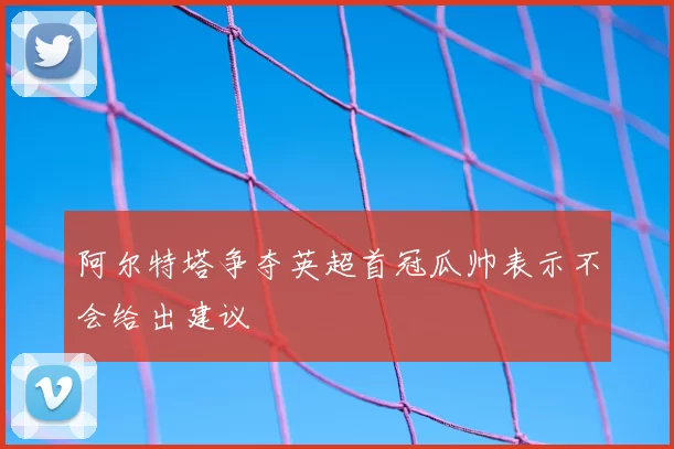 阿尔特塔争夺英超首冠瓜帅表示不会给出建议