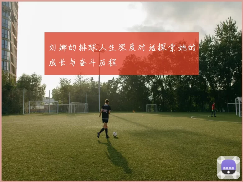 刘娜的排球人生深度对话探索她的成长与奋斗历程