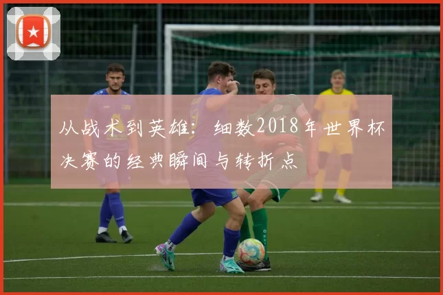 从战术到英雄:细数2018年世界杯决赛的经典瞬间与转折点