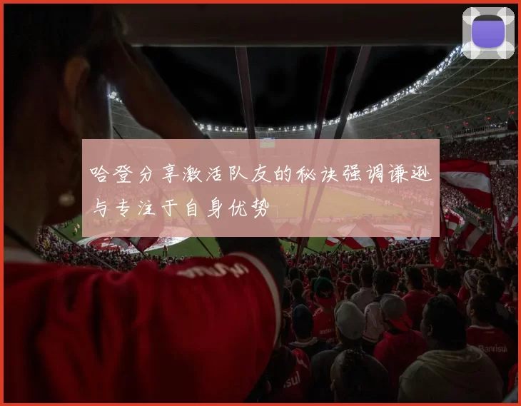 哈登分享激活队友的秘诀强调谦逊与专注于自身优势