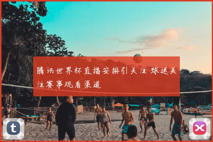 腾讯世界杯直播安排引关注 球迷关注赛事观看渠道