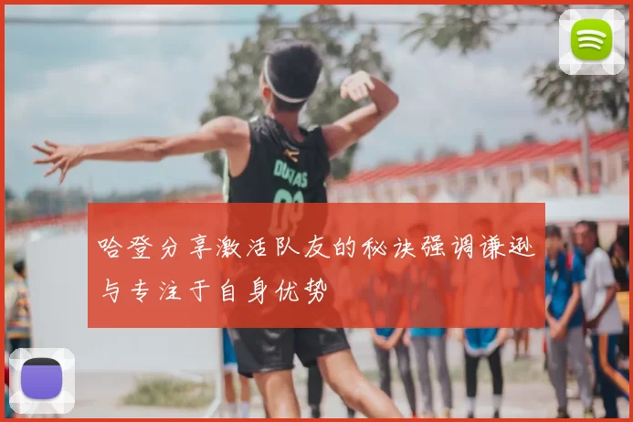 哈登分享激活队友的秘诀强调谦逊与专注于自身优势