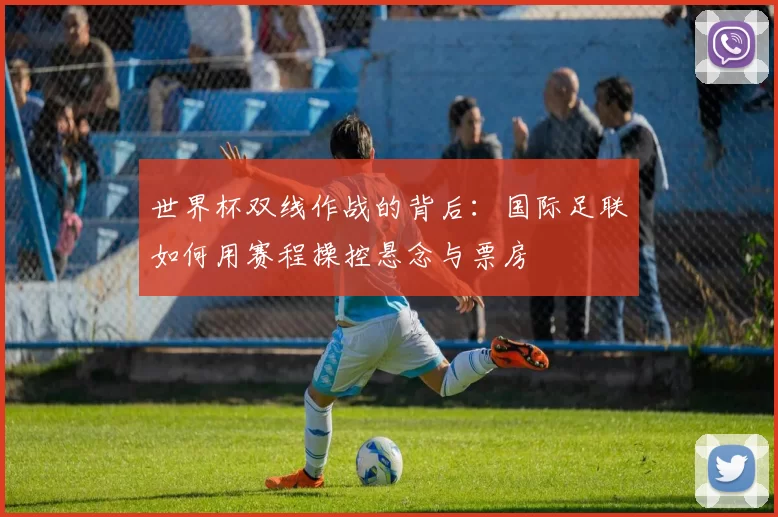 世界杯双线作战的背后:国际足联如何用赛程操控悬念与票房