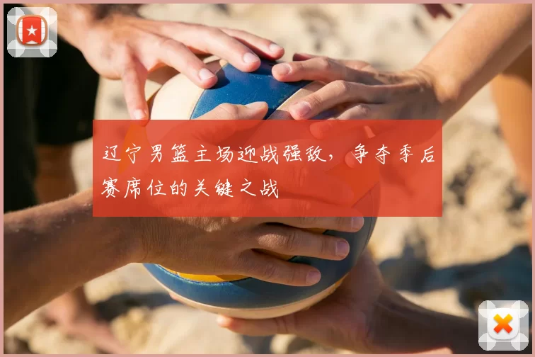 辽宁男篮主场迎战强敌，争夺季后赛席位的关键之战