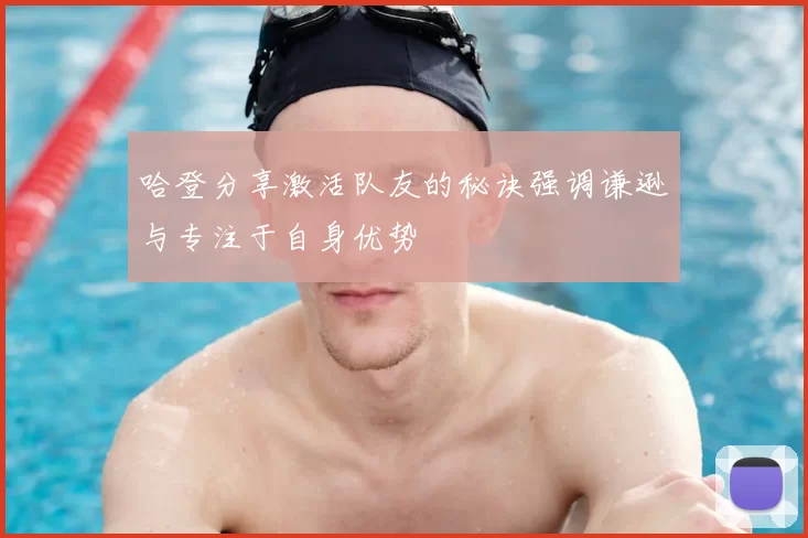 哈登分享激活队友的秘诀强调谦逊与专注于自身优势