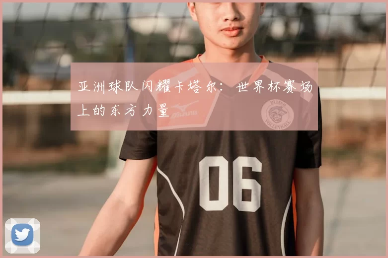 亚洲球队闪耀卡塔尔:世界杯赛场上的东方力量