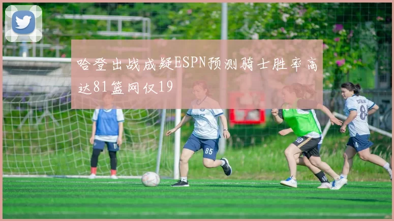 哈登出战成疑ESPN预测骑士胜率高达81篮网仅19