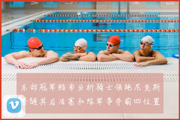 东部冠军赔率分析骑士领跑尼克斯紧随其后活塞和绿军争夺前四位置