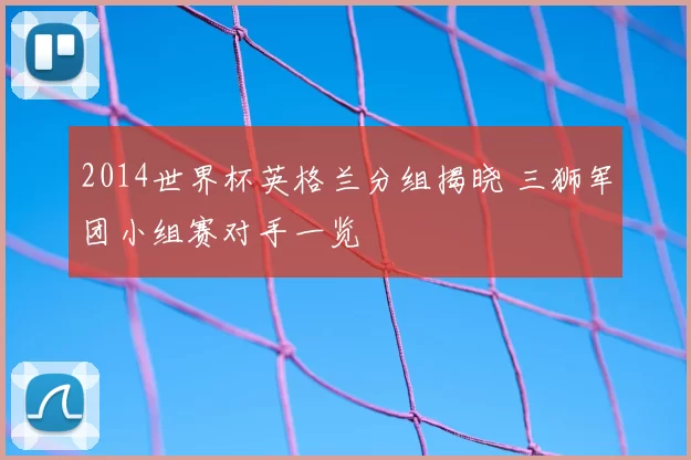 2014世界杯英格兰分组揭晓 三狮军团小组赛对手一览