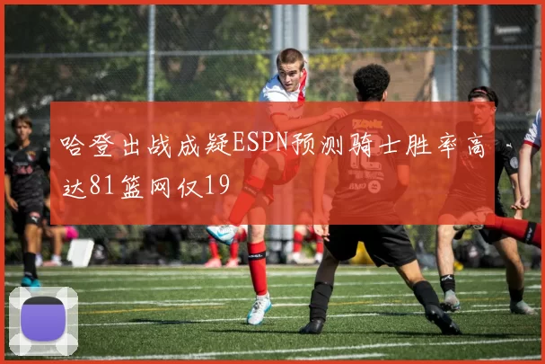 哈登出战成疑ESPN预测骑士胜率高达81篮网仅19
