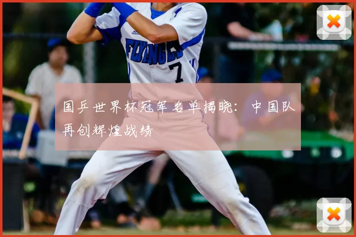 国乒世界杯冠军名单揭晓:中国队再创辉煌战绩