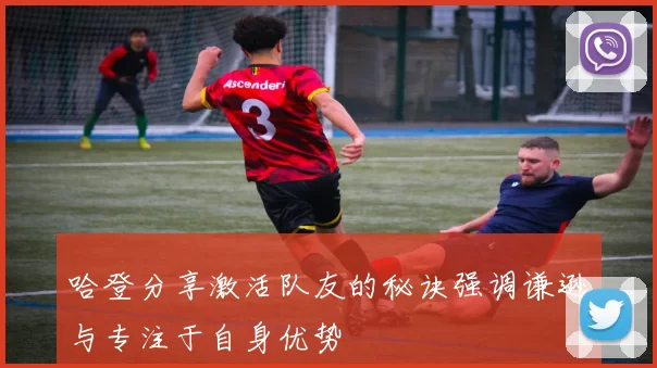 哈登分享激活队友的秘诀强调谦逊与专注于自身优势
