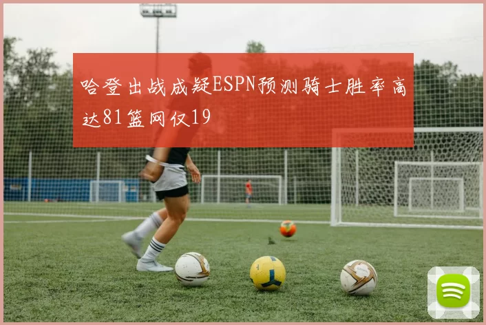 哈登出战成疑ESPN预测骑士胜率高达81篮网仅19