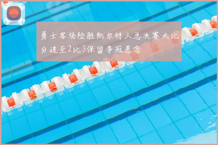 勇士客场险胜凯尔特人总决赛大比分追至2比3保留争冠悬念