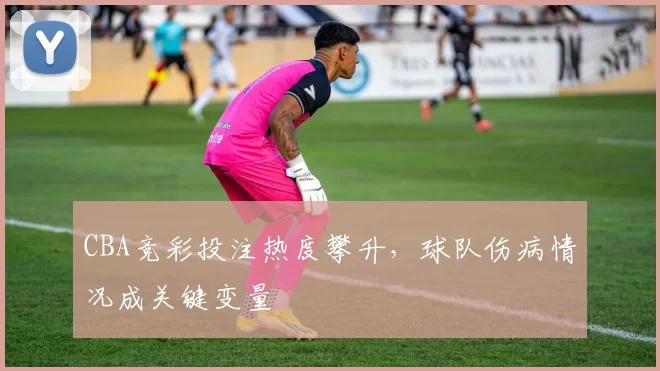 CBA竞彩投注热度攀升,球队伤病情况成关键变量