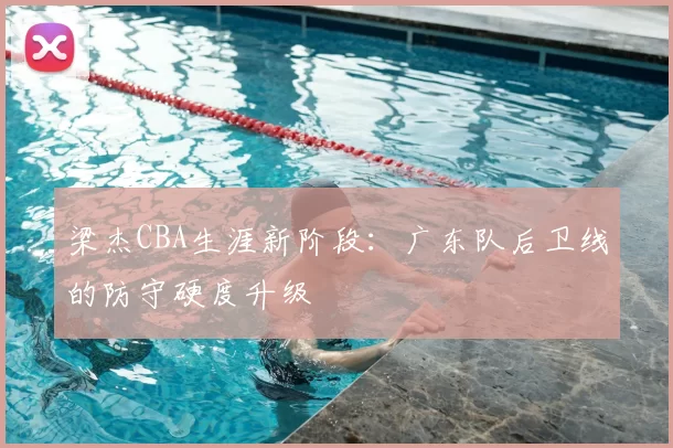 梁杰CBA生涯新阶段：广东队后卫线的防守硬度升级