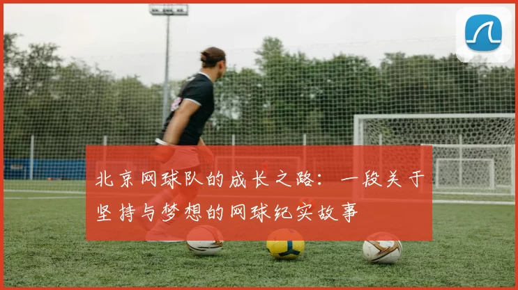 北京网球队的成长之路:一段关于坚持与梦想的网球纪实故事