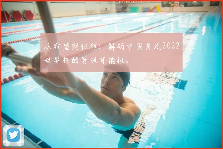 从希望到征程：解码中国男足2022世界杯的晋级可能性。