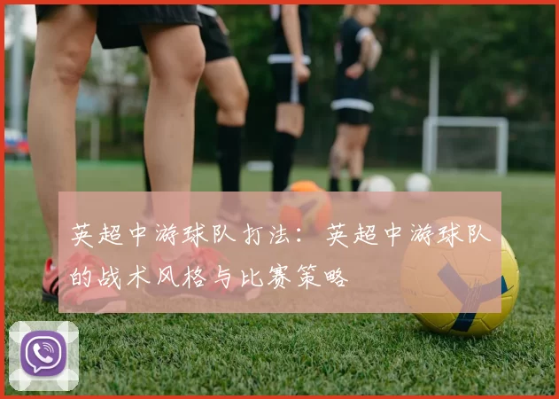 英超中游球队打法：英超中游球队的战术风格与比赛策略