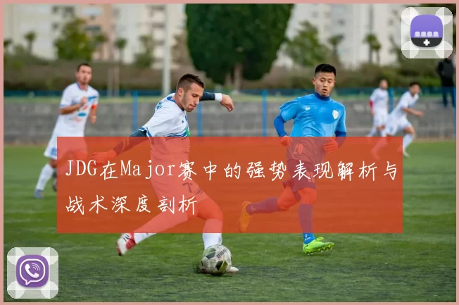 JDG在Major赛中的强势表现解析与战术深度剖析