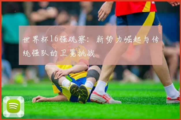 世界杯16强观察:新势力崛起与传统强队的卫冕挑战