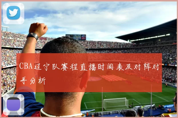 CBA辽宁队赛程直播时间表及对阵对手分析