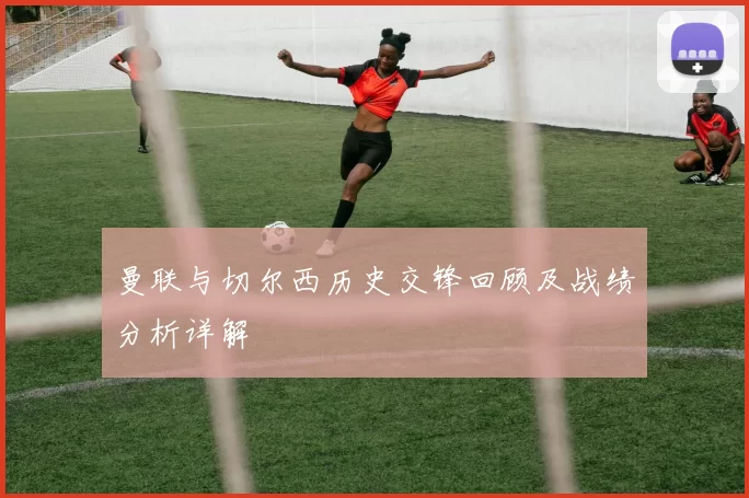 曼联与切尔西历史交锋回顾及战绩分析详解