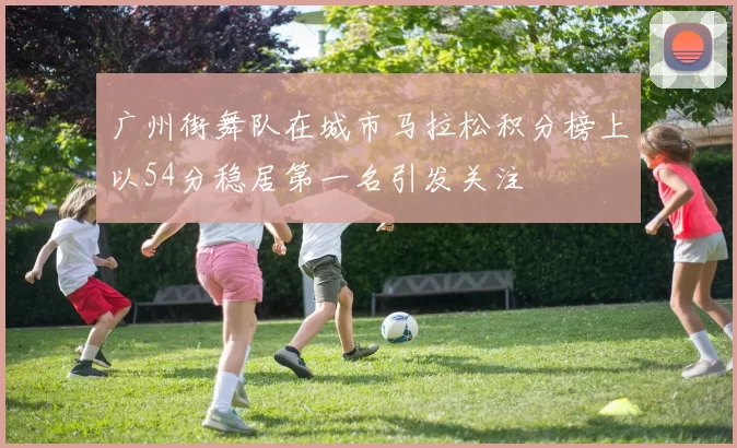 广州街舞队在城市马拉松积分榜上以54分稳居第一名引发关注