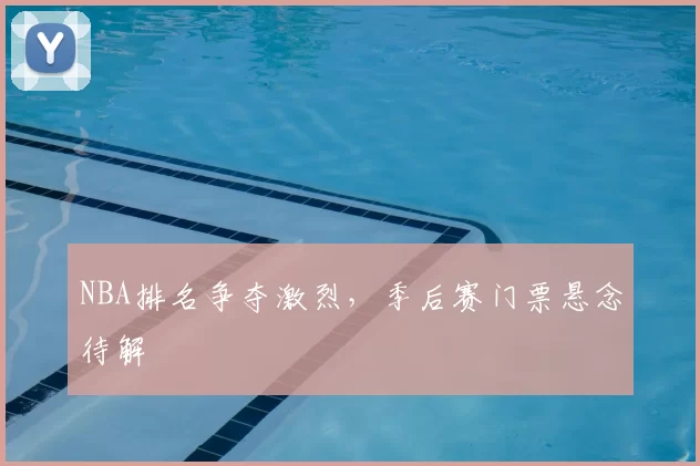 NBA排名争夺激烈,季后赛门票悬念待解