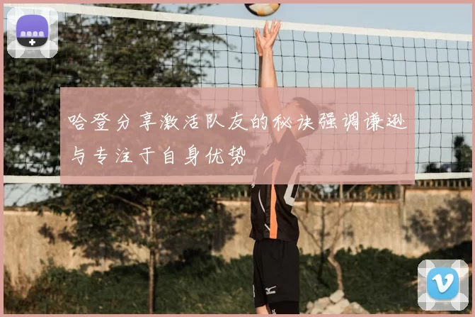 哈登分享激活队友的秘诀强调谦逊与专注于自身优势