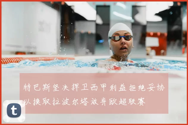特巴斯坚决捍卫西甲利益拒绝妥协以换取拉波尔塔放弃欧超联赛