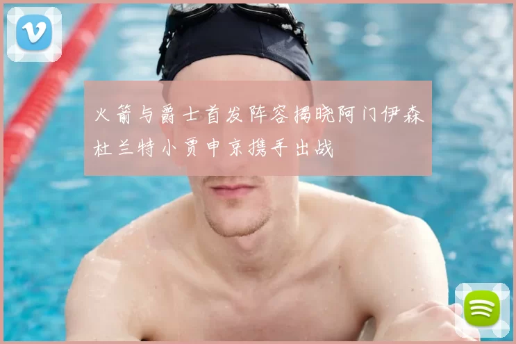 火箭与爵士首发阵容揭晓阿门伊森杜兰特小贾申京携手出战