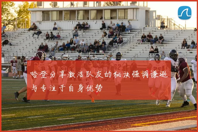 哈登分享激活队友的秘诀强调谦逊与专注于自身优势